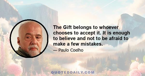 The Gift belongs to whoever chooses to accept it. It is enough to believe and not to be afraid to make a few mistakes.