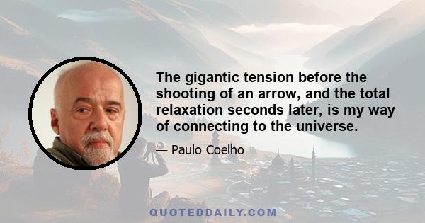 The gigantic tension before the shooting of an arrow, and the total relaxation seconds later, is my way of connecting to the universe.