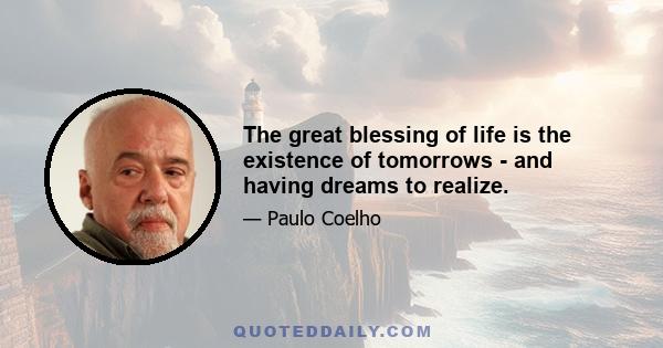 The great blessing of life is the existence of tomorrows - and having dreams to realize.