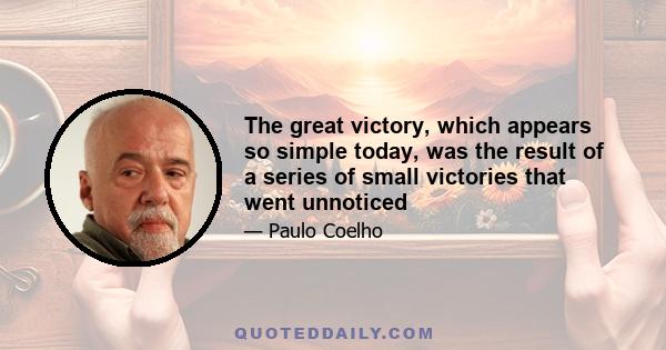 The great victory, which appears so simple today, was the result of a series of small victories that went unnoticed