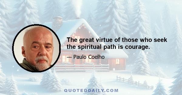 The great virtue of those who seek the spiritual path is courage.