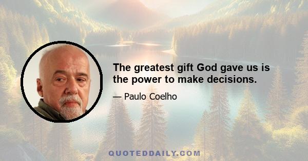 The greatest gift God gave us is the power to make decisions.