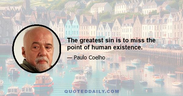 The greatest sin is to miss the point of human existence.