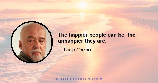 The happier people can be, the unhappier they are.