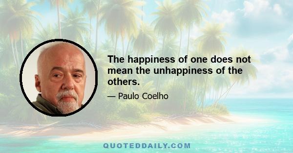 The happiness of one does not mean the unhappiness of the others.