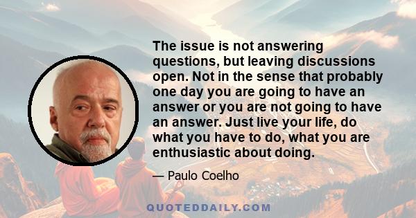 The issue is not answering questions, but leaving discussions open. Not in the sense that probably one day you are going to have an answer or you are not going to have an answer. Just live your life, do what you have to 