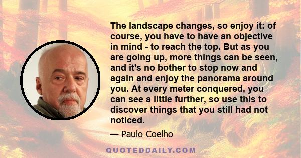 The landscape changes, so enjoy it: of course, you have to have an objective in mind - to reach the top. But as you are going up, more things can be seen, and it's no bother to stop now and again and enjoy the panorama