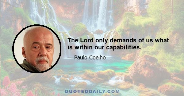 The Lord only demands of us what is within our capabilities.