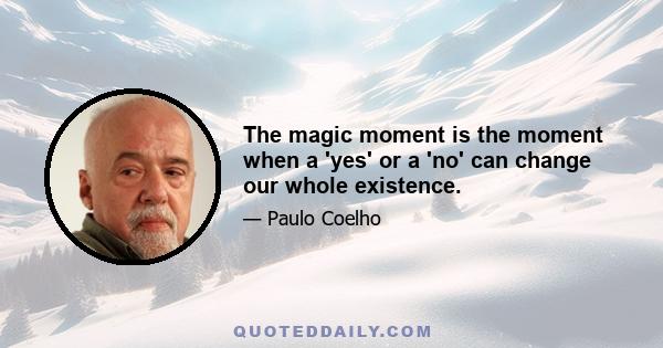 The magic moment is the moment when a 'yes' or a 'no' can change our whole existence.