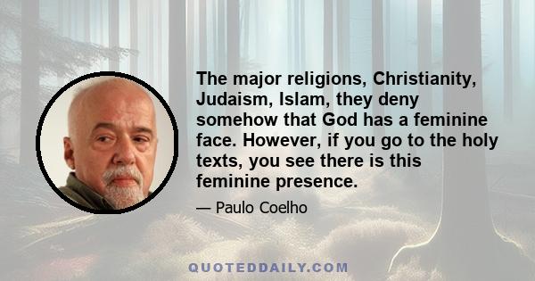 The major religions, Christianity, Judaism, Islam, they deny somehow that God has a feminine face. However, if you go to the holy texts, you see there is this feminine presence.