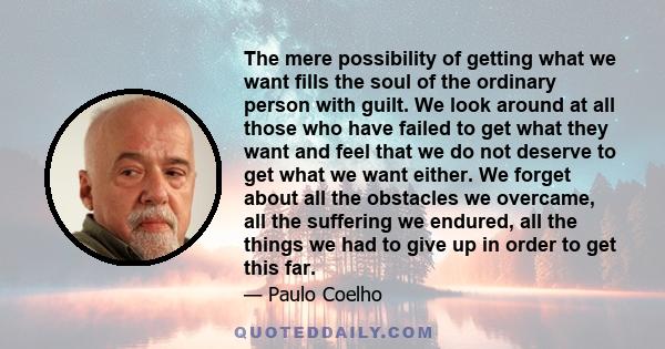 The mere possibility of getting what we want fills the soul of the ordinary person with guilt. We look around at all those who have failed to get what they want and feel that we do not deserve to get what we want