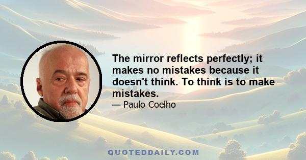 The mirror reflects perfectly; it makes no mistakes because it doesn't think. To think is to make mistakes.