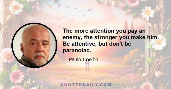 The more attention you pay an enemy, the stronger you make him. Be attentive, but don't be paranoiac.