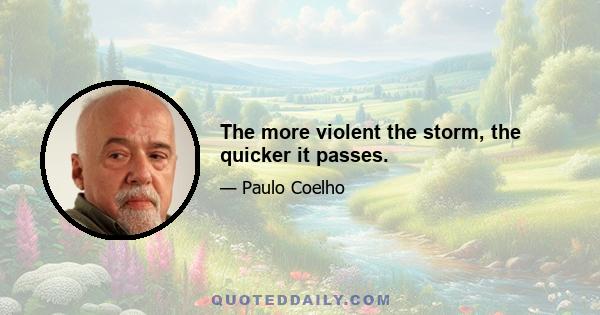 The more violent the storm, the quicker it passes.