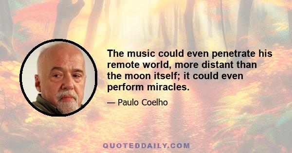 The music could even penetrate his remote world, more distant than the moon itself; it could even perform miracles.