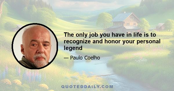 The only job you have in life is to recognize and honor your personal legend