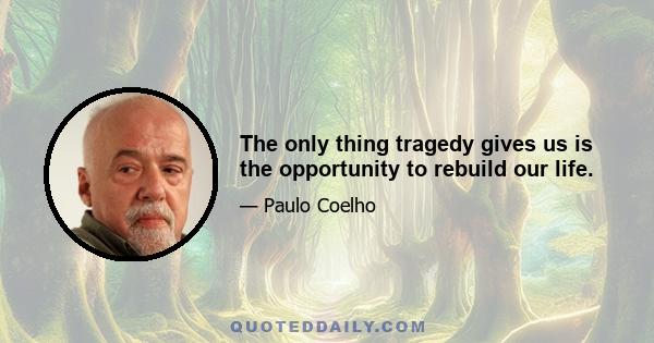 The only thing tragedy gives us is the opportunity to rebuild our life.