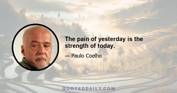 The pain of yesterday is the strength of today.