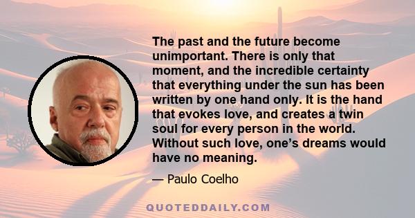 The past and the future become unimportant. There is only that moment, and the incredible certainty that everything under the sun has been written by one hand only. It is the hand that evokes love, and creates a twin