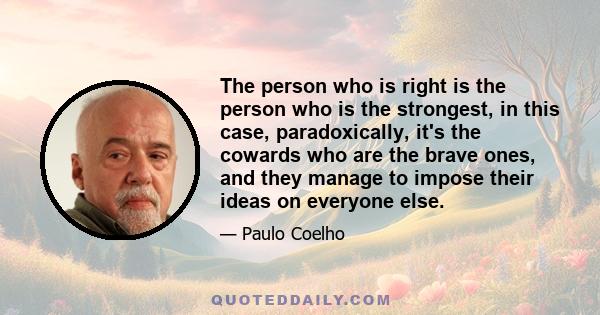 The person who is right is the person who is the strongest, in this case, paradoxically, it's the cowards who are the brave ones, and they manage to impose their ideas on everyone else.