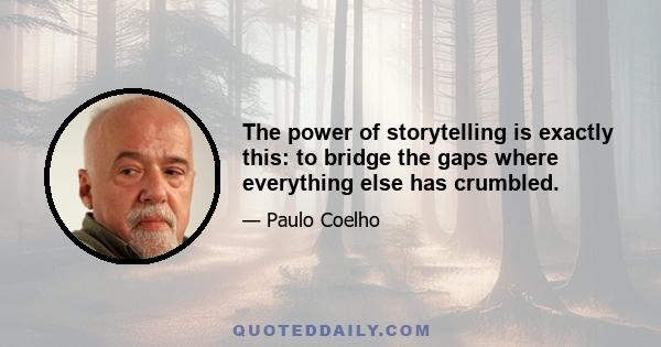 The power of storytelling is exactly this: to bridge the gaps where everything else has crumbled.