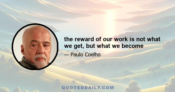 the reward of our work is not what we get, but what we become