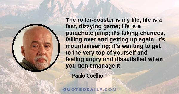 The roller-coaster is my life; life is a fast, dizzying game; life is a parachute jump; it’s taking chances, falling over and getting up again; it’s mountaineering; it’s wanting to get to the very top of yourself and