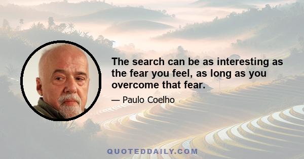 The search can be as interesting as the fear you feel, as long as you overcome that fear.