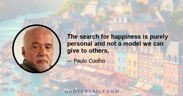 The search for happiness is purely personal and not a model we can give to others.