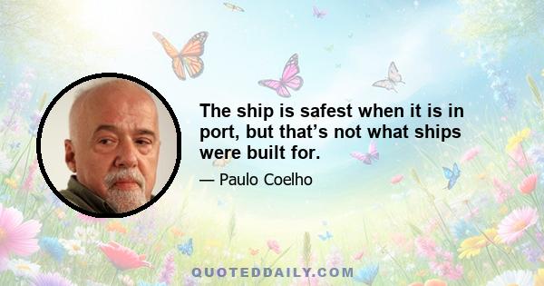 The ship is safest when it is in port, but that’s not what ships were built for.