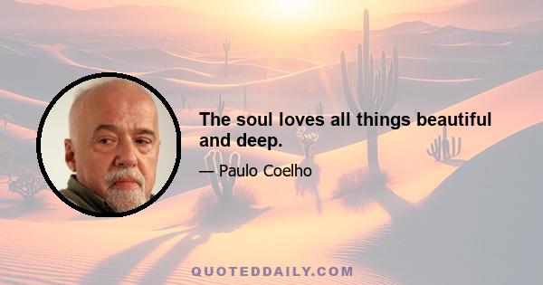 The soul loves all things beautiful and deep.