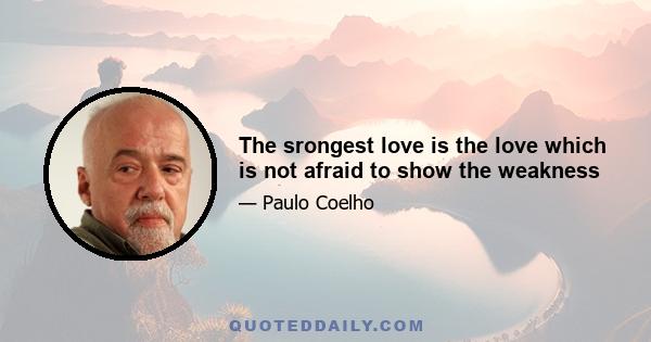 The srongest love is the love which is not afraid to show the weakness