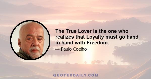 The True Lover is the one who realizes that Loyalty must go hand in hand with Freedom.