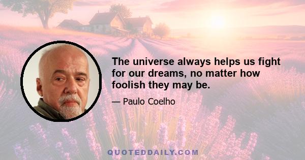 The universe always helps us fight for our dreams, no matter how foolish they may be.