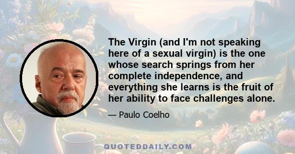 The Virgin (and I'm not speaking here of a sexual virgin) is the one whose search springs from her complete independence, and everything she learns is the fruit of her ability to face challenges alone.