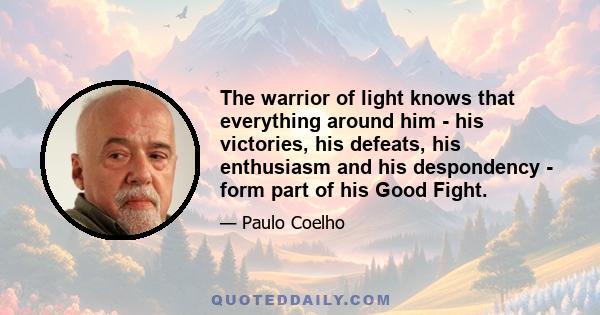 The warrior of light knows that everything around him - his victories, his defeats, his enthusiasm and his despondency - form part of his Good Fight.