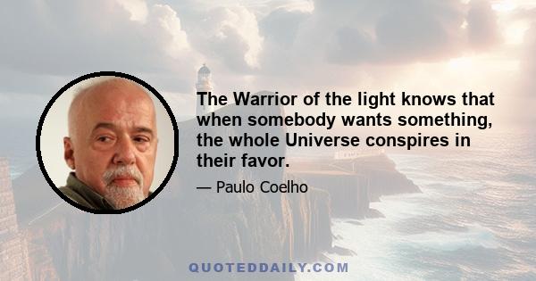 The Warrior of the light knows that when somebody wants something, the whole Universe conspires in their favor.