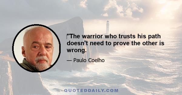 ‎The warrior who trusts his path doesn't need to prove the other is wrong.