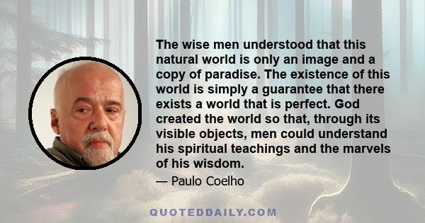 The wise men understood that this natural world is only an image and a copy of paradise. The existence of this world is simply a guarantee that there exists a world that is perfect. God created the world so that,