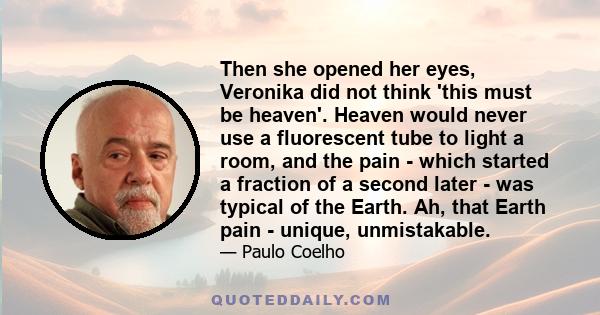 Then she opened her eyes, Veronika did not think 'this must be heaven'. Heaven would never use a fluorescent tube to light a room, and the pain - which started a fraction of a second later - was typical of the Earth.