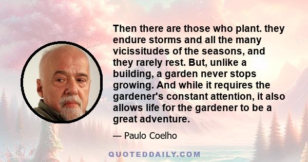 Then there are those who plant. they endure storms and all the many vicissitudes of the seasons, and they rarely rest. But, unlike a building, a garden never stops growing. And while it requires the gardener's constant