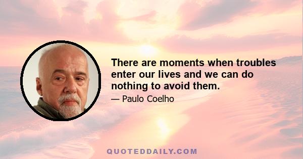 There are moments when troubles enter our lives and we can do nothing to avoid them.