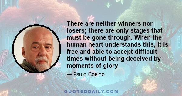 There are neither winners nor losers; there are only stages that must be gone through. When the human heart understands this, it is free and able to accept difficult times without being deceived by moments of glory