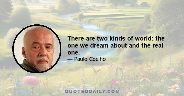 There are two kinds of world: the one we dream about and the real one.