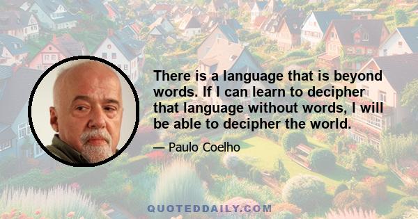 There is a language that is beyond words. If I can learn to decipher that language without words, I will be able to decipher the world.