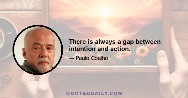 There is always a gap between intention and action.