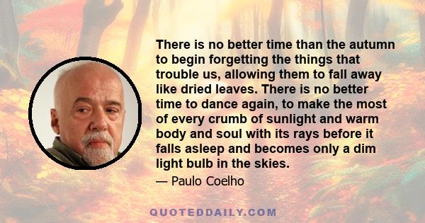 There is no better time than the autumn to begin forgetting the things that trouble us, allowing them to fall away like dried leaves. There is no better time to dance again, to make the most of every crumb of sunlight