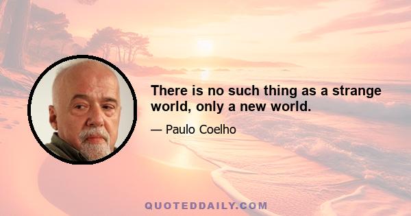 There is no such thing as a strange world, only a new world.