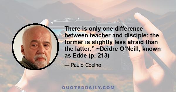 There is only one difference between teacher and disciple: the former is slightly less afraid than the latter.” ~Deidre O’Neill, known as Edde (p. 213)