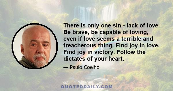 There is only one sin - lack of love. Be brave, be capable of loving, even if love seems a terrible and treacherous thing. Find joy in love. Find joy in victory. Follow the dictates of your heart.